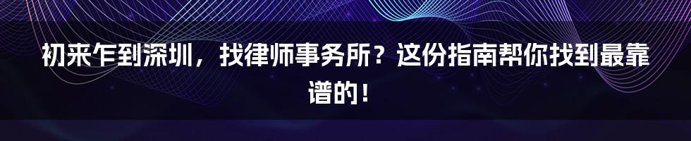 初来乍到深圳，找律师事务所？这份指南帮你找到最靠谱的！