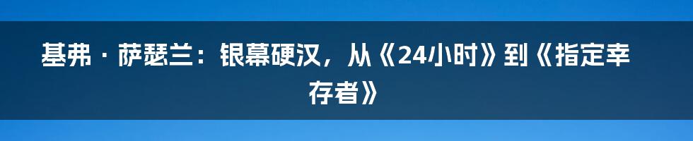 基弗·萨瑟兰：银幕硬汉，从《24小时》到《指定幸存者》