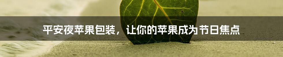 平安夜苹果包装，让你的苹果成为节日焦点