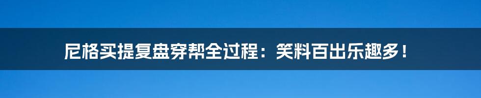 尼格买提复盘穿帮全过程：笑料百出乐趣多！