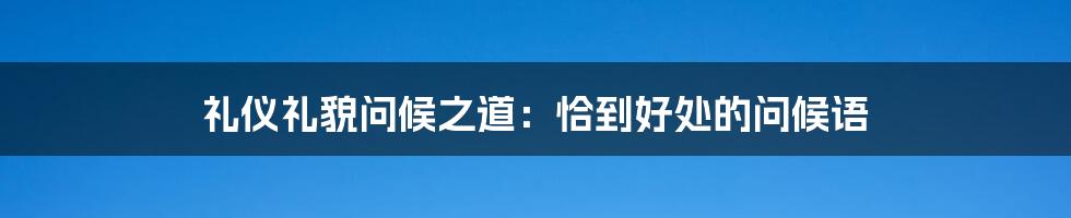 礼仪礼貌问候之道：恰到好处的问候语