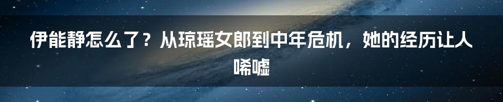 伊能静怎么了？从琼瑶女郎到中年危机，她的经历让人唏嘘