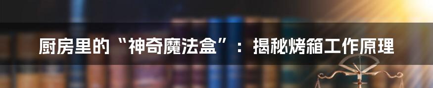 厨房里的“神奇魔法盒”：揭秘烤箱工作原理