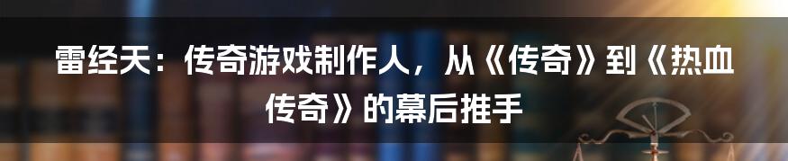 雷经天：传奇游戏制作人，从《传奇》到《热血传奇》的幕后推手