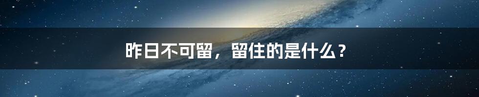 昨日不可留，留住的是什么？