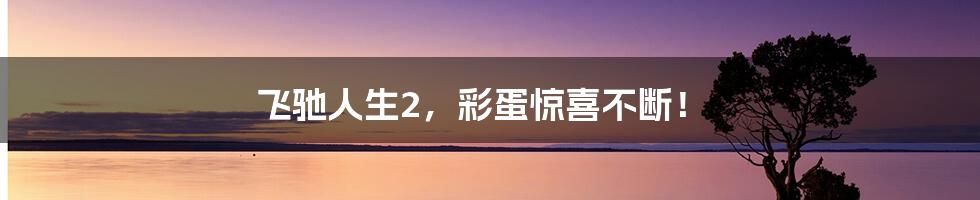 飞驰人生2，彩蛋惊喜不断！