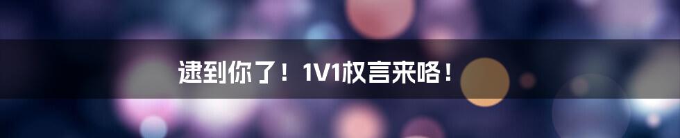 逮到你了！1V1权言来咯！