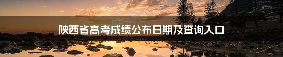 陕西省高考成绩公布日期及查询入口