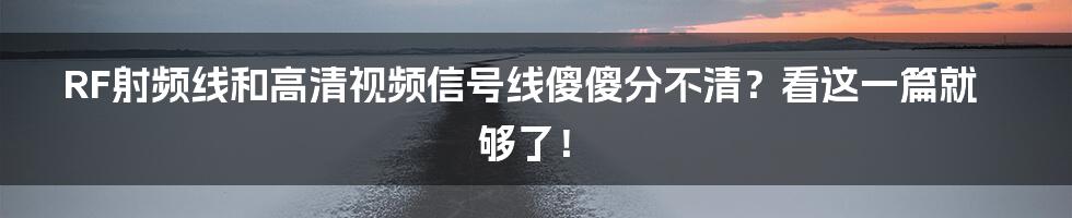 RF射频线和高清视频信号线傻傻分不清？看这一篇就够了！