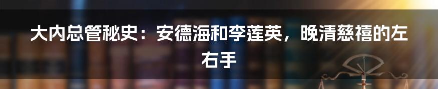 大内总管秘史：安德海和李莲英，晚清慈禧的左右手