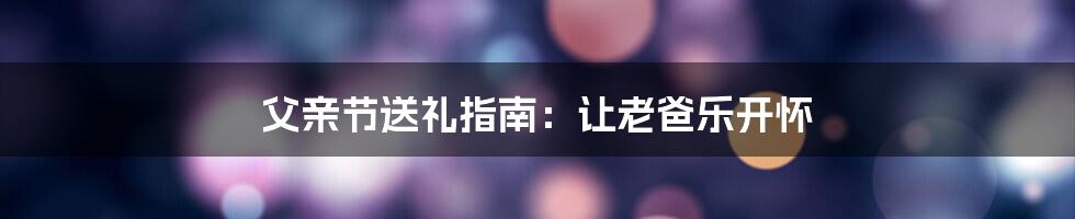 父亲节送礼指南：让老爸乐开怀