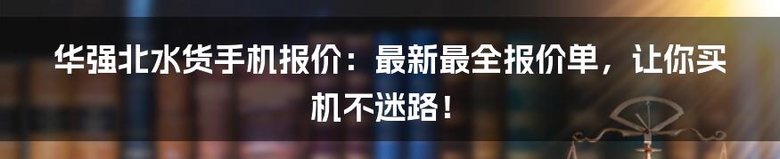 华强北水货手机报价：最新最全报价单，让你买机不迷路！