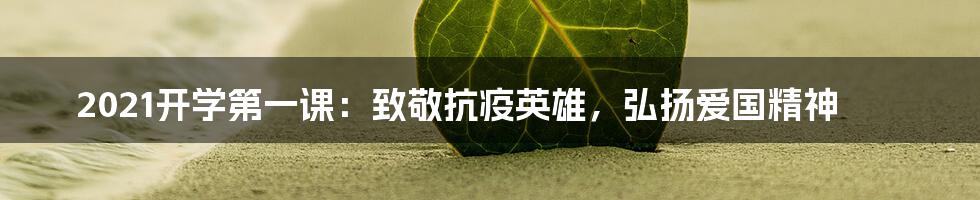 2021开学第一课：致敬抗疫英雄，弘扬爱国精神