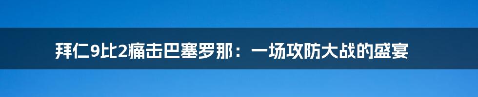 拜仁9比2痛击巴塞罗那：一场攻防大战的盛宴