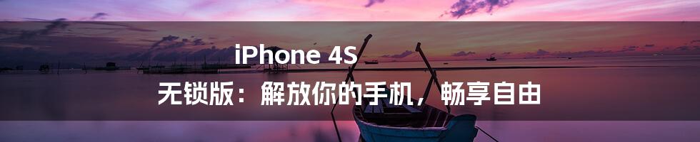 iPhone 4S 无锁版：解放你的手机，畅享自由