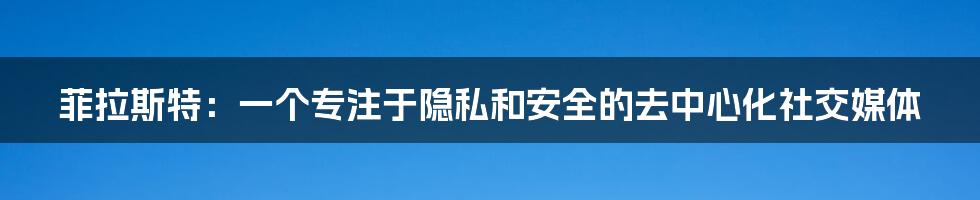 菲拉斯特：一个专注于隐私和安全的去中心化社交媒体