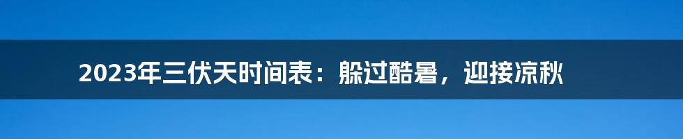 2023年三伏天时间表：躲过酷暑，迎接凉秋