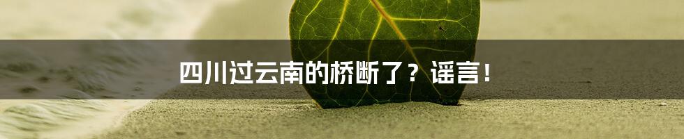 四川过云南的桥断了？谣言！