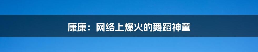 康康：网络上爆火的舞蹈神童