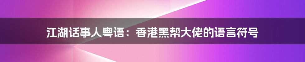 江湖话事人粤语：香港黑帮大佬的语言符号