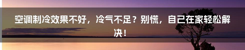 空调制冷效果不好，冷气不足？别慌，自己在家轻松解决！