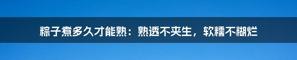 粽子煮多久才能熟：熟透不夹生，软糯不糊烂