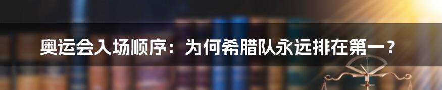 奥运会入场顺序：为何希腊队永远排在第一？