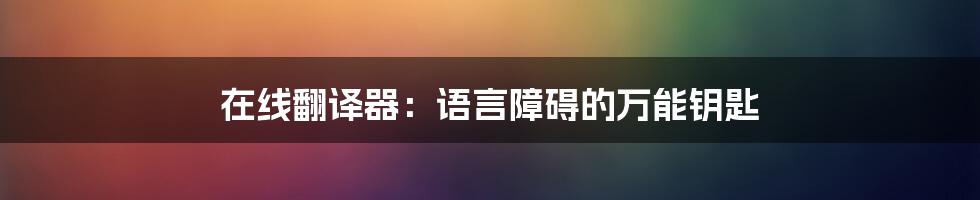 在线翻译器：语言障碍的万能钥匙