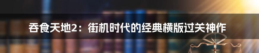 吞食天地2：街机时代的经典横版过关神作