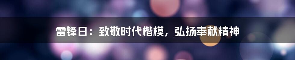 雷锋日：致敬时代楷模，弘扬奉献精神