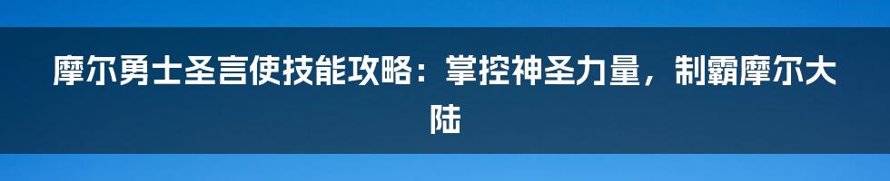 摩尔勇士圣言使技能攻略：掌控神圣力量，制霸摩尔大陆