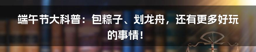 端午节大科普：包粽子、划龙舟，还有更多好玩的事情！