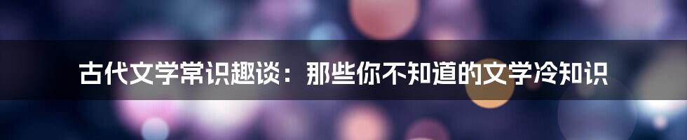 古代文学常识趣谈：那些你不知道的文学冷知识