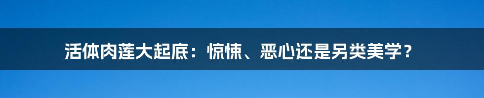 活体肉莲大起底：惊悚、恶心还是另类美学？