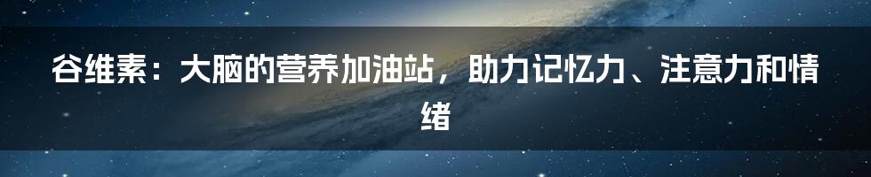 谷维素：大脑的营养加油站，助力记忆力、注意力和情绪