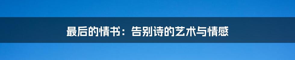 最后的情书：告别诗的艺术与情感