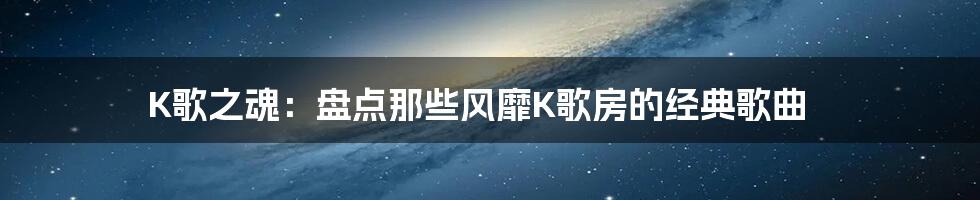 K歌之魂：盘点那些风靡K歌房的经典歌曲