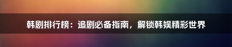 韩剧排行榜：追剧必备指南，解锁韩娱精彩世界