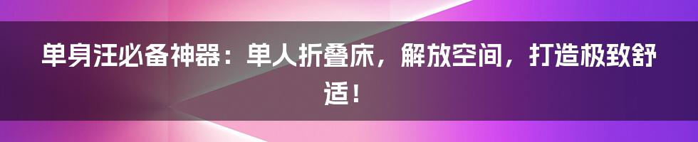 单身汪必备神器：单人折叠床，解放空间，打造极致舒适！