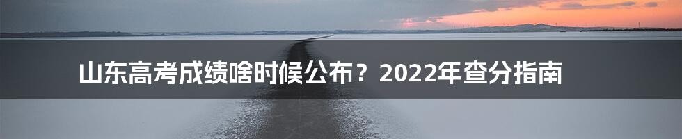 山东高考成绩啥时候公布？2022年查分指南