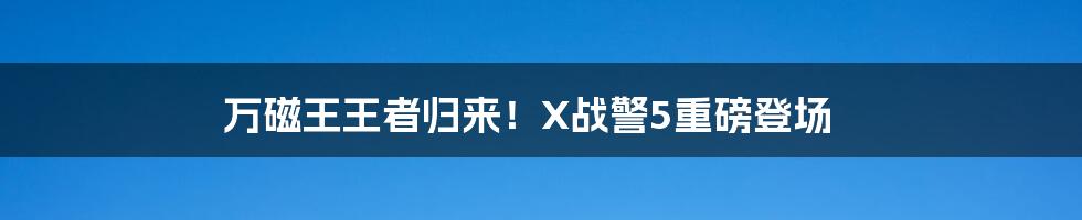 万磁王王者归来！X战警5重磅登场