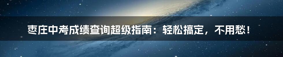 枣庄中考成绩查询超级指南：轻松搞定，不用愁！