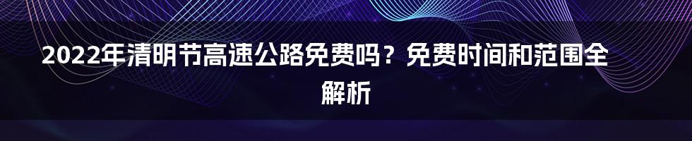 2022年清明节高速公路免费吗？免费时间和范围全解析