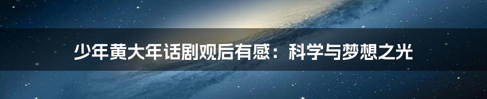 少年黄大年话剧观后有感：科学与梦想之光