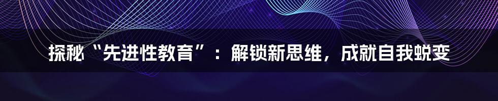 探秘“先进性教育”：解锁新思维，成就自我蜕变