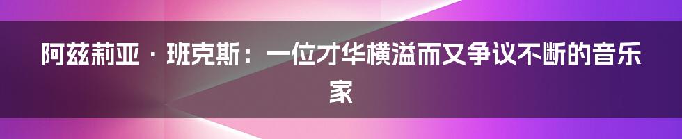 阿兹莉亚·班克斯：一位才华横溢而又争议不断的音乐家