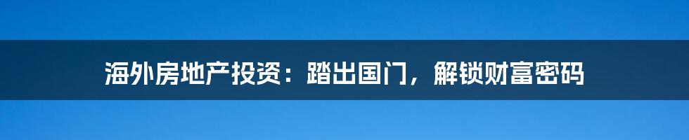 海外房地产投资：踏出国门，解锁财富密码