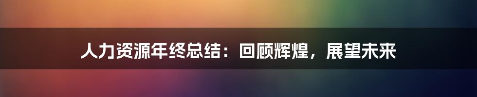 人力资源年终总结：回顾辉煌，展望未来