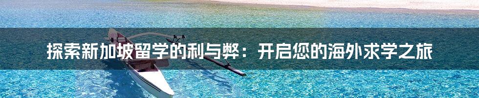 探索新加坡留学的利与弊：开启您的海外求学之旅