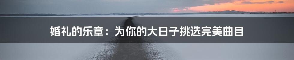 婚礼的乐章：为你的大日子挑选完美曲目